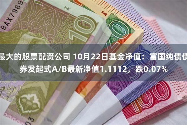 最大的股票配资公司 10月22日基金净值：富国纯债债券发起式A/B最新净值1.1112，跌0.07%