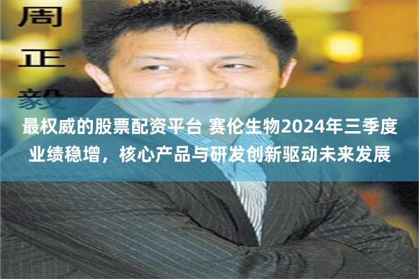 最权威的股票配资平台 赛伦生物2024年三季度业绩稳增，核心产品与研发创新驱动未来发展