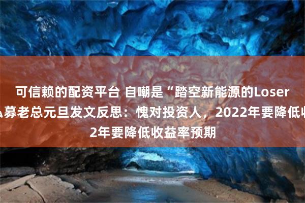 可信赖的配资平台 自嘲是“踏空新能源的Loser”，百亿私募老总元旦发文反思：愧对投资人，2022年要降低收益率预期