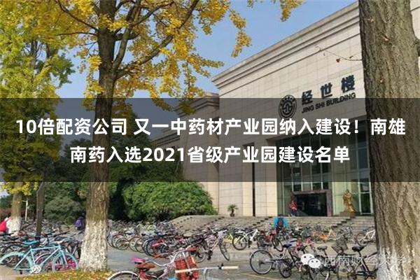 10倍配资公司 又一中药材产业园纳入建设！南雄南药入选2021省级产业园建设名单