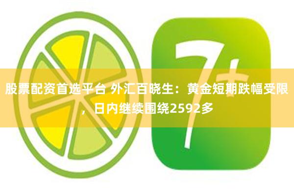 股票配资首选平台 外汇百晓生：黄金短期跌幅受限，日内继续围绕2592多