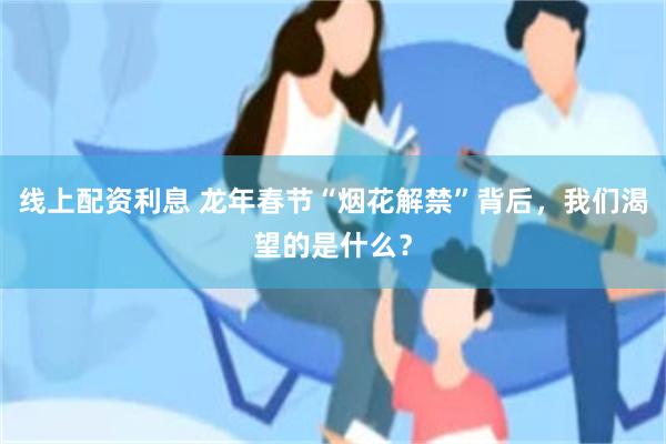 线上配资利息 龙年春节“烟花解禁”背后，我们渴望的是什么？