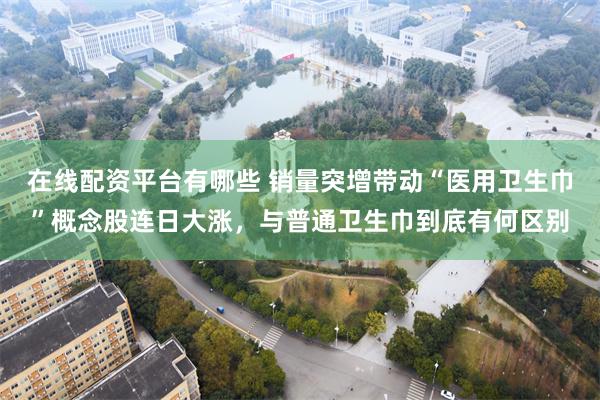 在线配资平台有哪些 销量突增带动“医用卫生巾”概念股连日大涨，与普通卫生巾到底有何区别