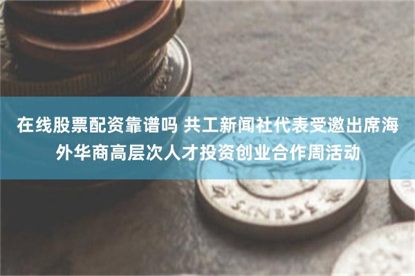 在线股票配资靠谱吗 共工新闻社代表受邀出席海外华商高层次人才投资创业合作周活动