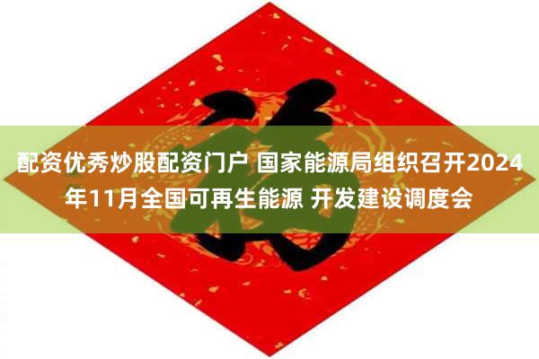 配资优秀炒股配资门户 国家能源局组织召开2024年11月全国可再生能源 开发建设调度会