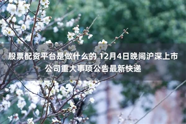 股票配资平台是做什么的 12月4日晚间沪深上市公司重大事项公告最新快递