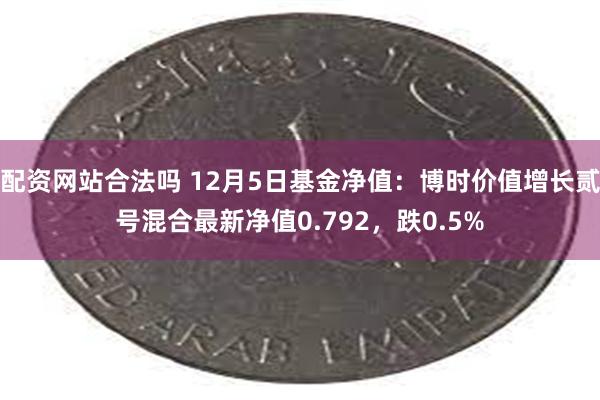 配资网站合法吗 12月5日基金净值：博时价值增长贰号混合最新净值0.792，跌0.5%