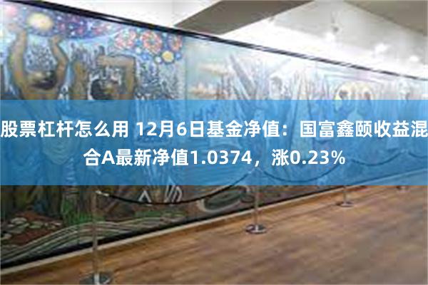 股票杠杆怎么用 12月6日基金净值：国富鑫颐收益混合A最新净值1.0374，涨0.23%