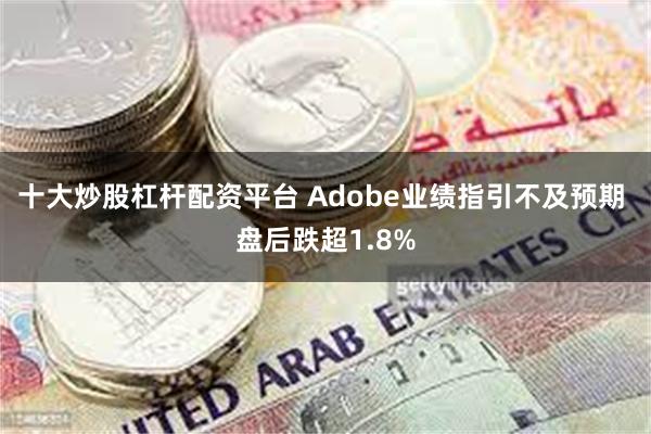 十大炒股杠杆配资平台 Adobe业绩指引不及预期 盘后跌超1.8%