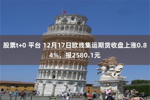 股票t+0 平台 12月17日欧线集运期货收盘上涨0.84%，报2580.1元