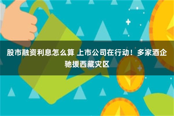 股市融资利息怎么算 上市公司在行动！多家酒企驰援西藏灾区