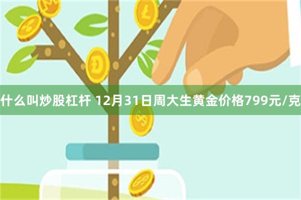 什么叫炒股杠杆 12月31日周大生黄金价格799元/克