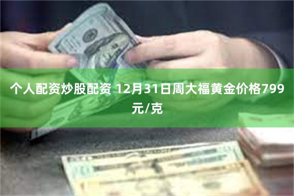 个人配资炒股配资 12月31日周大福黄金价格799元/克