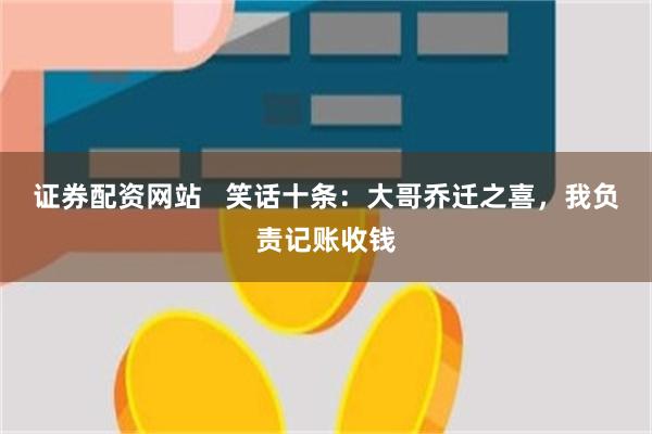 证券配资网站   笑话十条：大哥乔迁之喜，我负责记账收钱