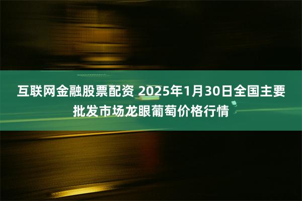 互联网金融股票配资 2025年1月30日全国主要批发市场龙眼葡萄价格行情