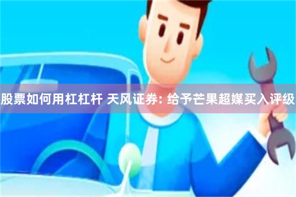 股票如何用杠杠杆 天风证券: 给予芒果超媒买入评级