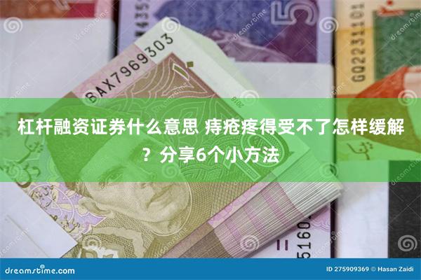 杠杆融资证券什么意思 痔疮疼得受不了怎样缓解？分享6个小方法