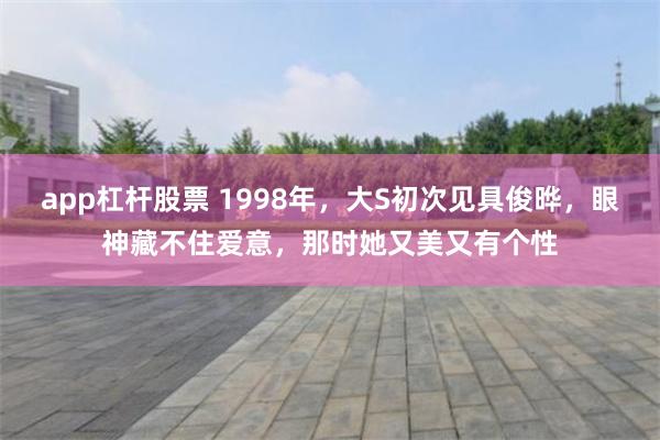 app杠杆股票 1998年，大S初次见具俊晔，眼神藏不住爱意，那时她又美又有个性