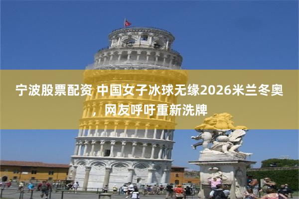 宁波股票配资 中国女子冰球无缘2026米兰冬奥，网友呼吁重新洗牌