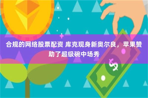 合规的网络股票配资 库克现身新奥尔良，苹果赞助了超级碗中场秀