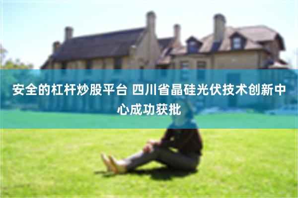 安全的杠杆炒股平台 四川省晶硅光伏技术创新中心成功获批