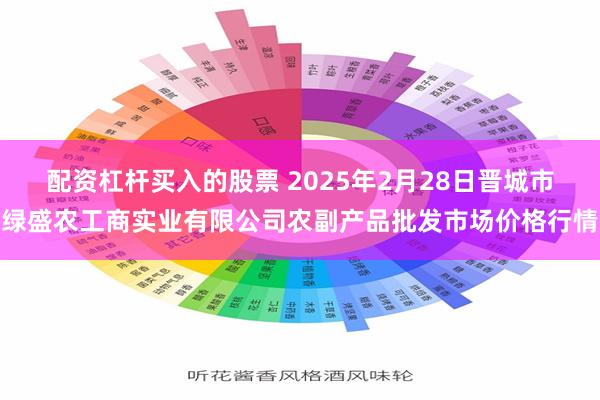 配资杠杆买入的股票 2025年2月28日晋城市绿盛农工商实业有限公司农副产品批发市场价格行情