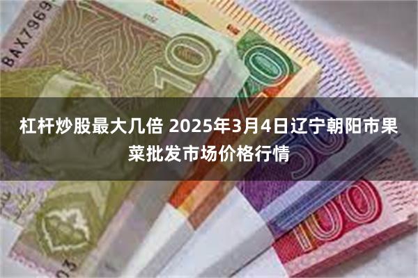 杠杆炒股最大几倍 2025年3月4日辽宁朝阳市果菜批发市场价格行情